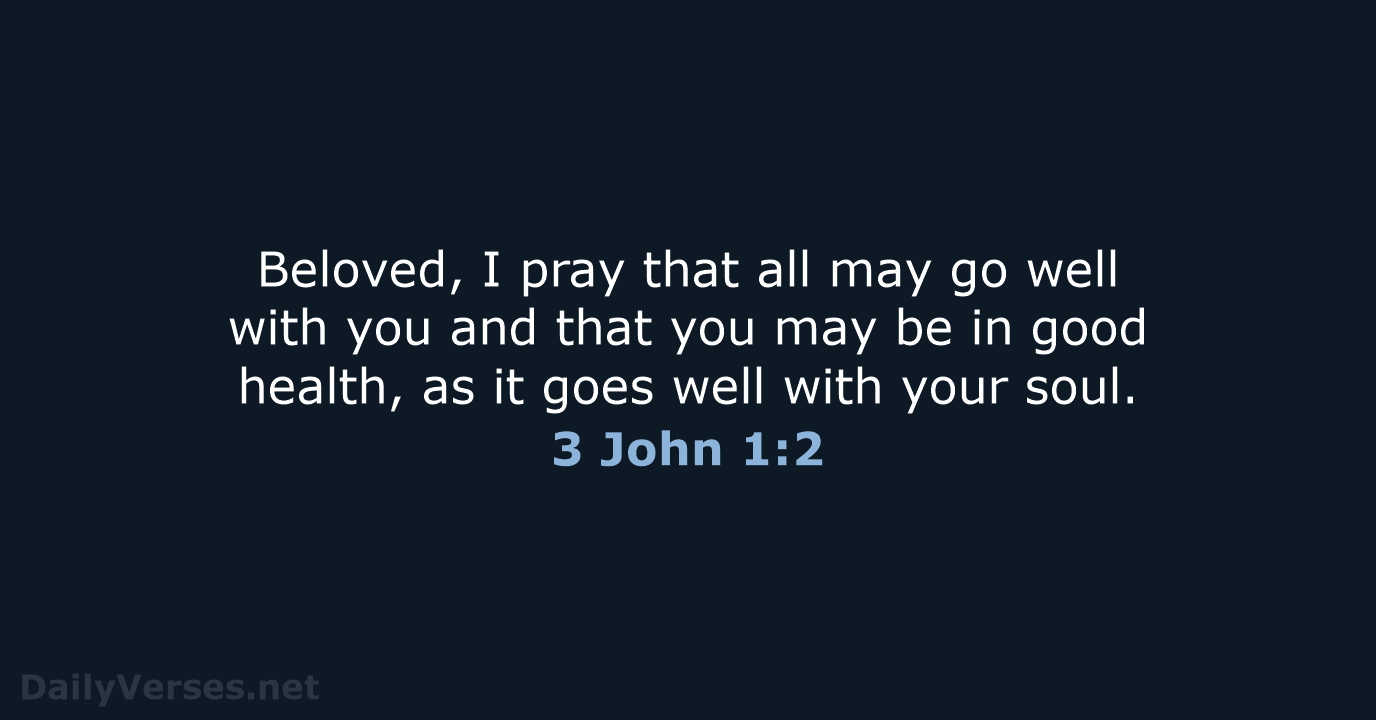Beloved, I pray that all may go well with you and that… 3 John 1:2