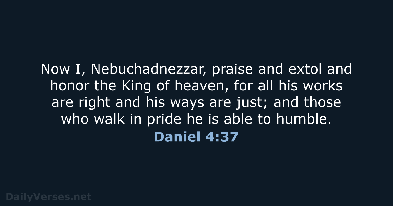 Now I, Nebuchadnezzar, praise and extol and honor the King of heaven… Daniel 4:37