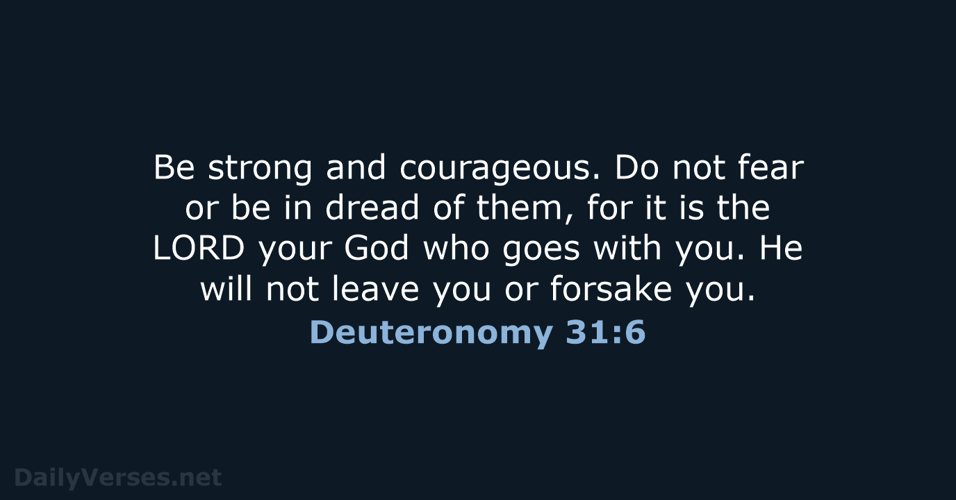 Be strong and courageous. Do not fear or be in dread of… Deuteronomy 31:6