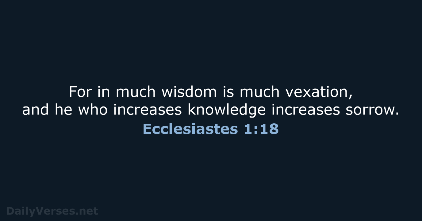 For in much wisdom is much vexation, and he who increases knowledge increases sorrow. Ecclesiastes 1:18