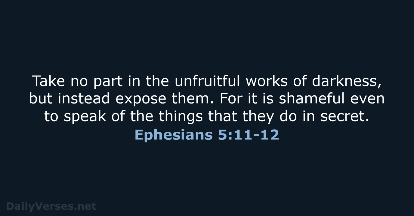 Take no part in the unfruitful works of darkness, but instead expose… Ephesians 5:11-12