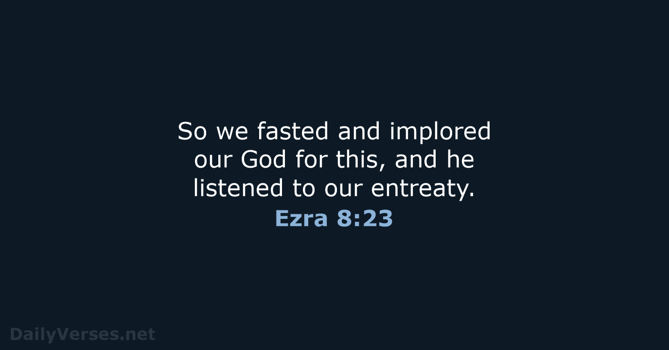 So we fasted and implored our God for this, and he listened… Ezra 8:23