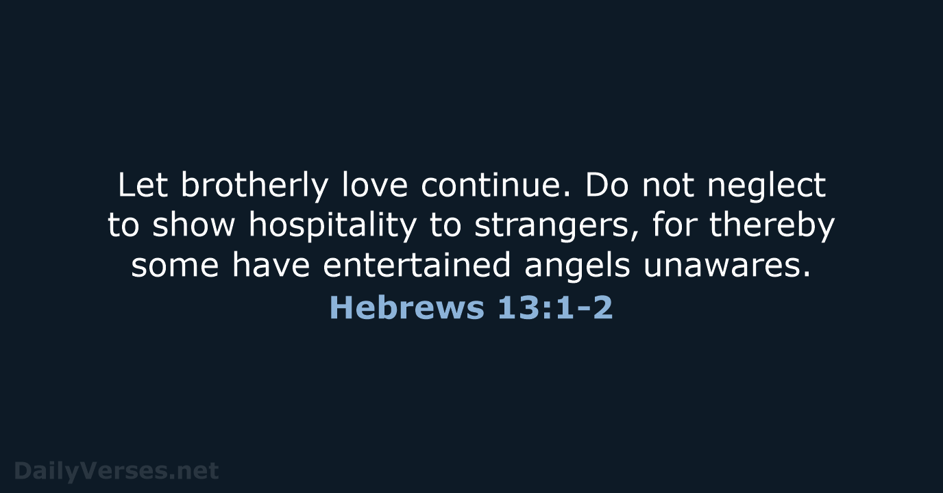 Let brotherly love continue. Do not neglect to show hospitality to strangers… Hebrews 13:1-2