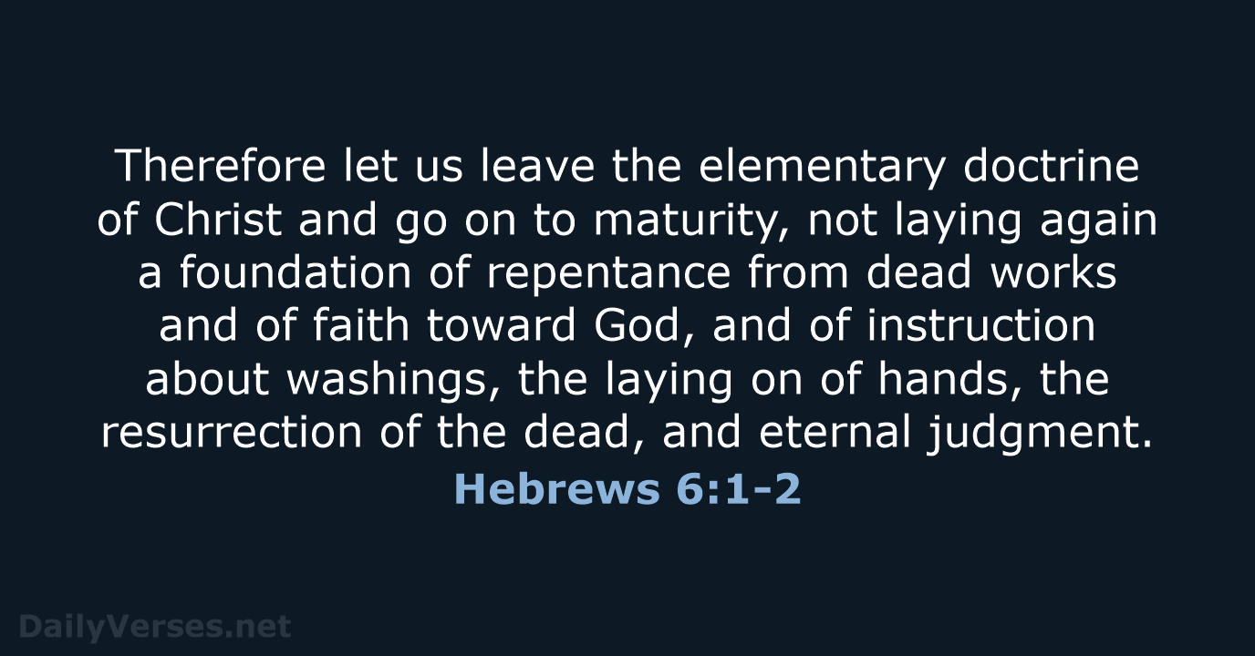 Therefore let us leave the elementary doctrine of Christ and go on… Hebrews 6:1-2
