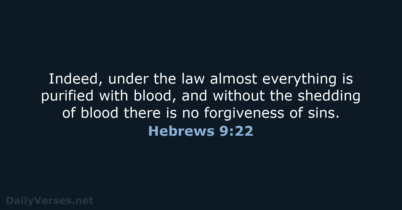 Indeed, under the law almost everything is purified with blood, and without… Hebrews 9:22
