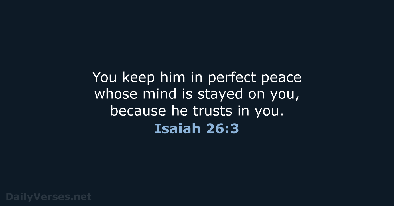 You keep him in perfect peace whose mind is stayed on you… Isaiah 26:3