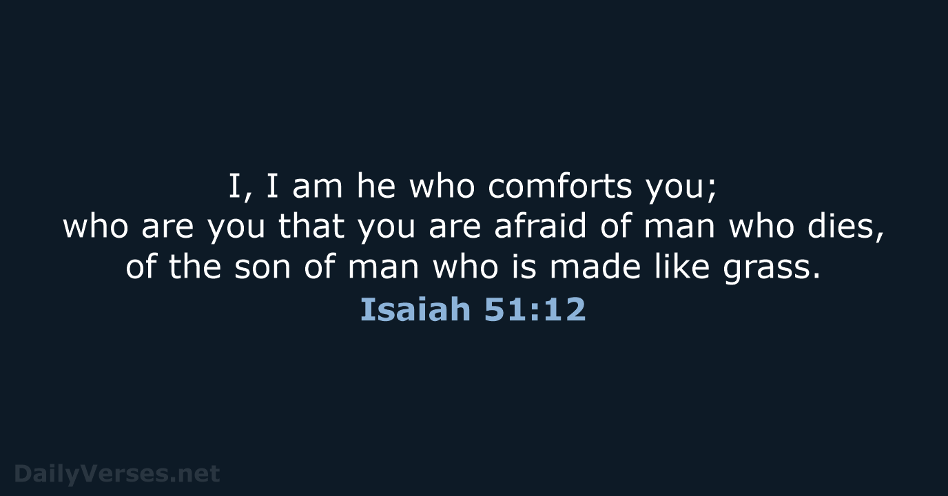 I, I am he who comforts you; who are you that you… Isaiah 51:12