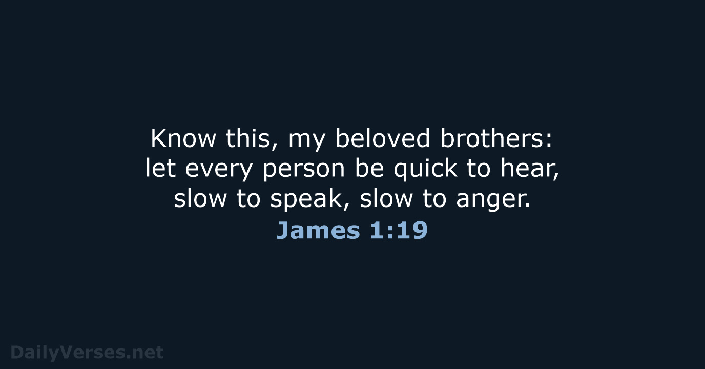 Know this, my beloved brothers: let every person be quick to hear… James 1:19