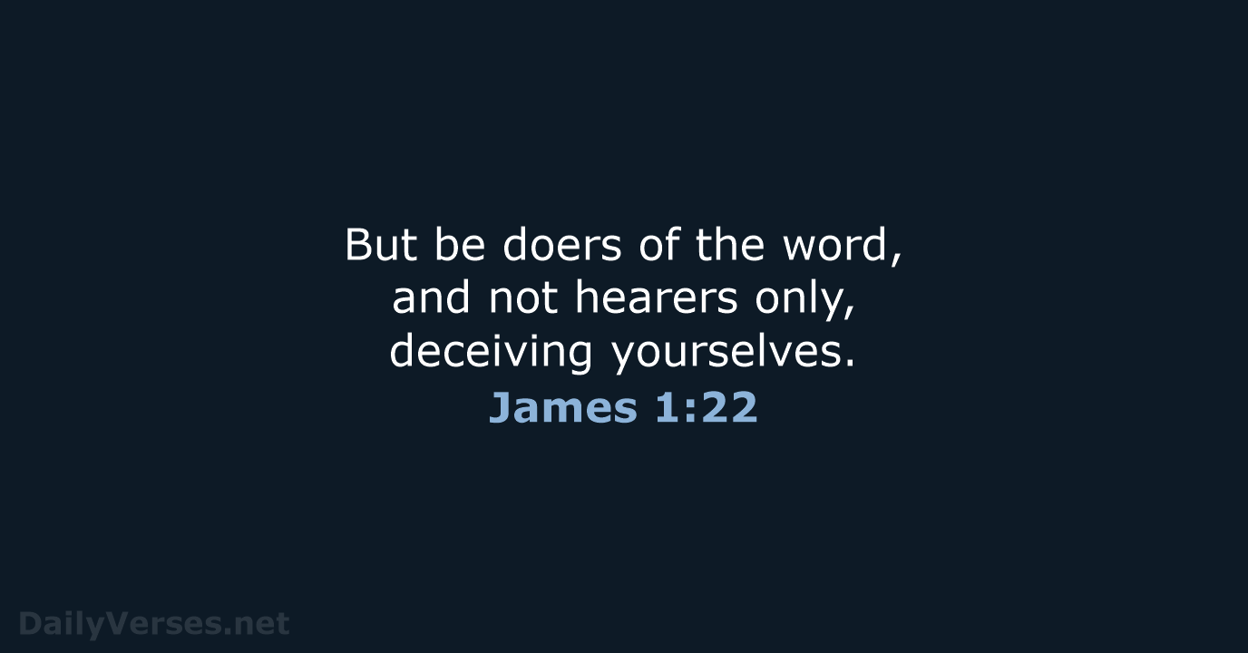 But be doers of the word, and not hearers only, deceiving yourselves. James 1:22