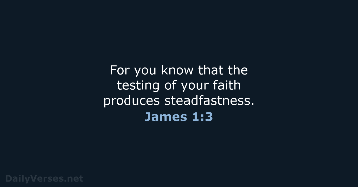 For you know that the testing of your faith produces steadfastness. James 1:3