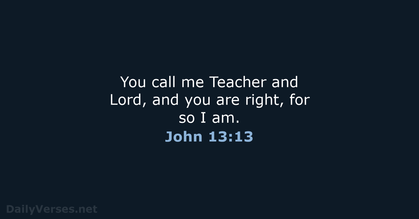 You call me Teacher and Lord, and you are right, for so I am. John 13:13