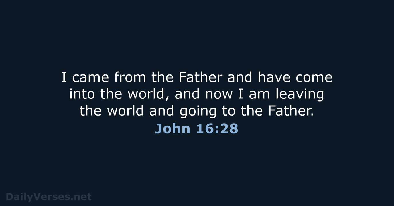 I came from the Father and have come into the world, and… John 16:28