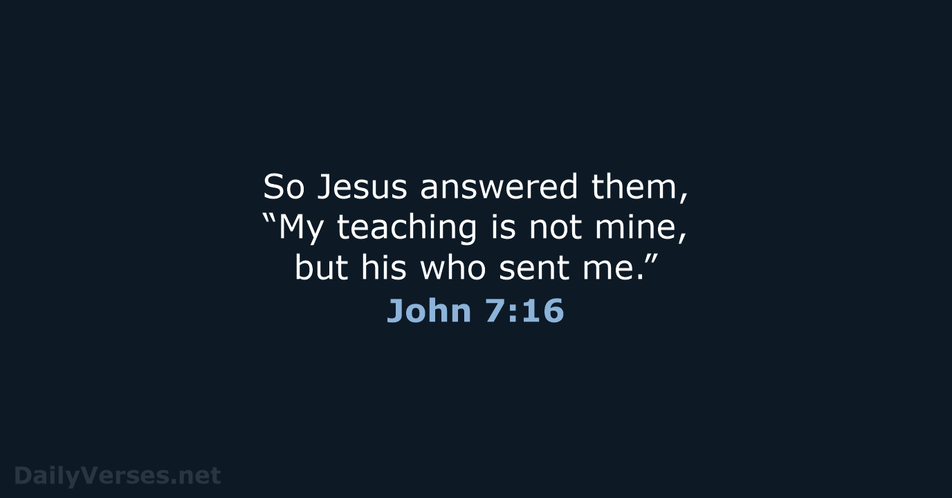 So Jesus answered them, “My teaching is not mine, but his who sent me.” John 7:16
