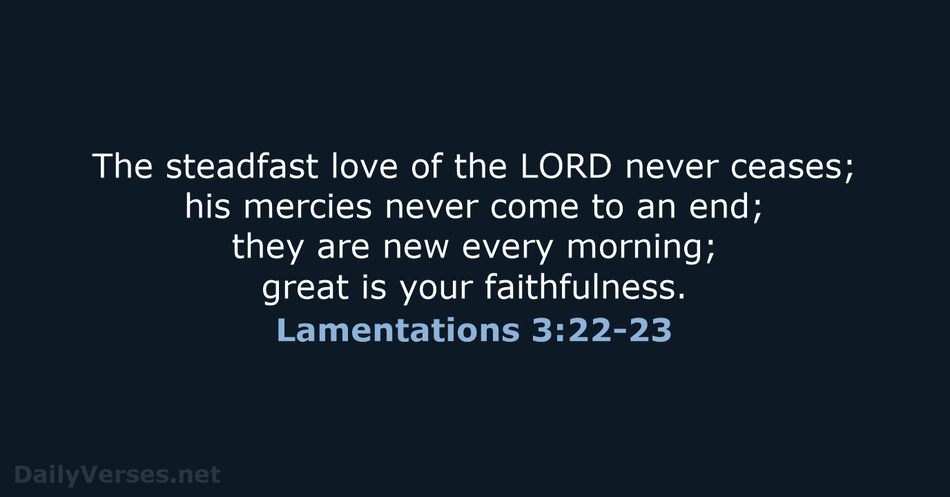 The steadfast love of the LORD never ceases; his mercies never come… Lamentations 3:22-23