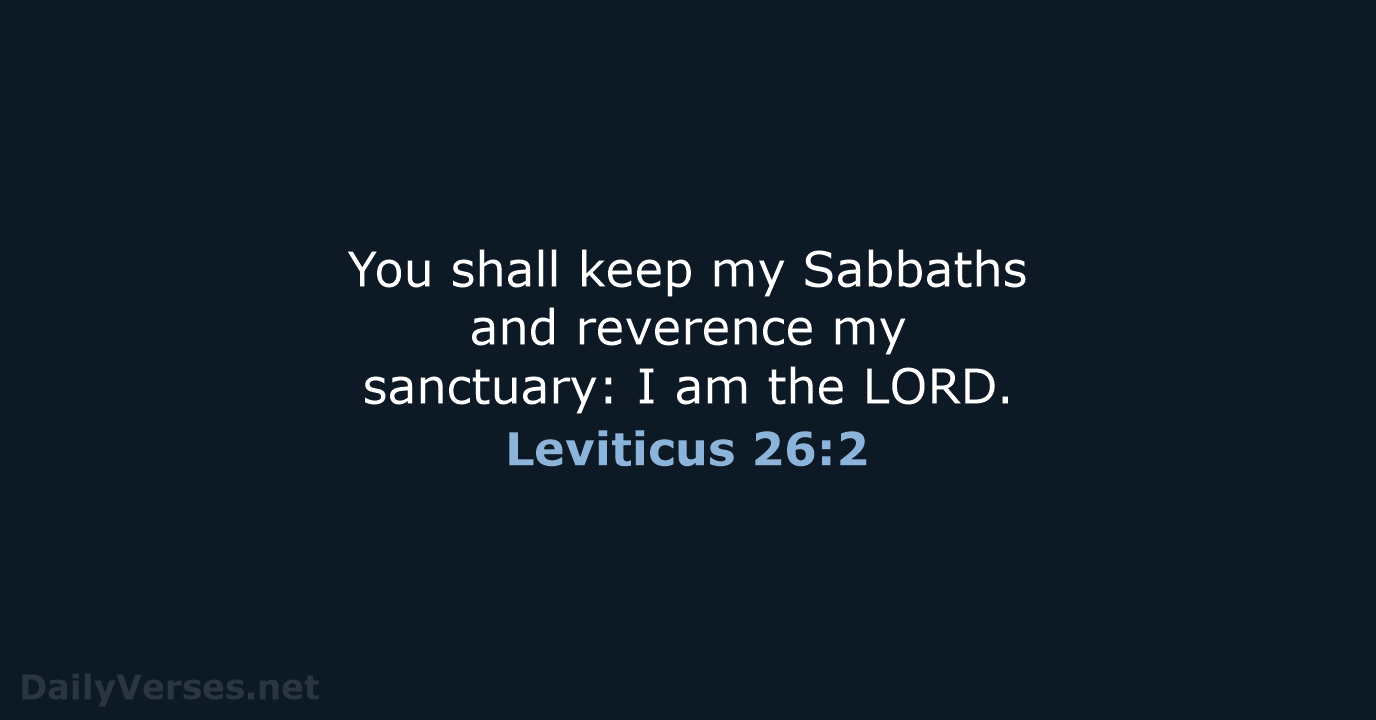 You shall keep my Sabbaths and reverence my sanctuary: I am the LORD. Leviticus 26:2