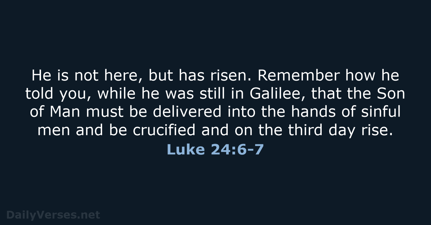 He is not here, but has risen. Remember how he told you… Luke 24:6-7