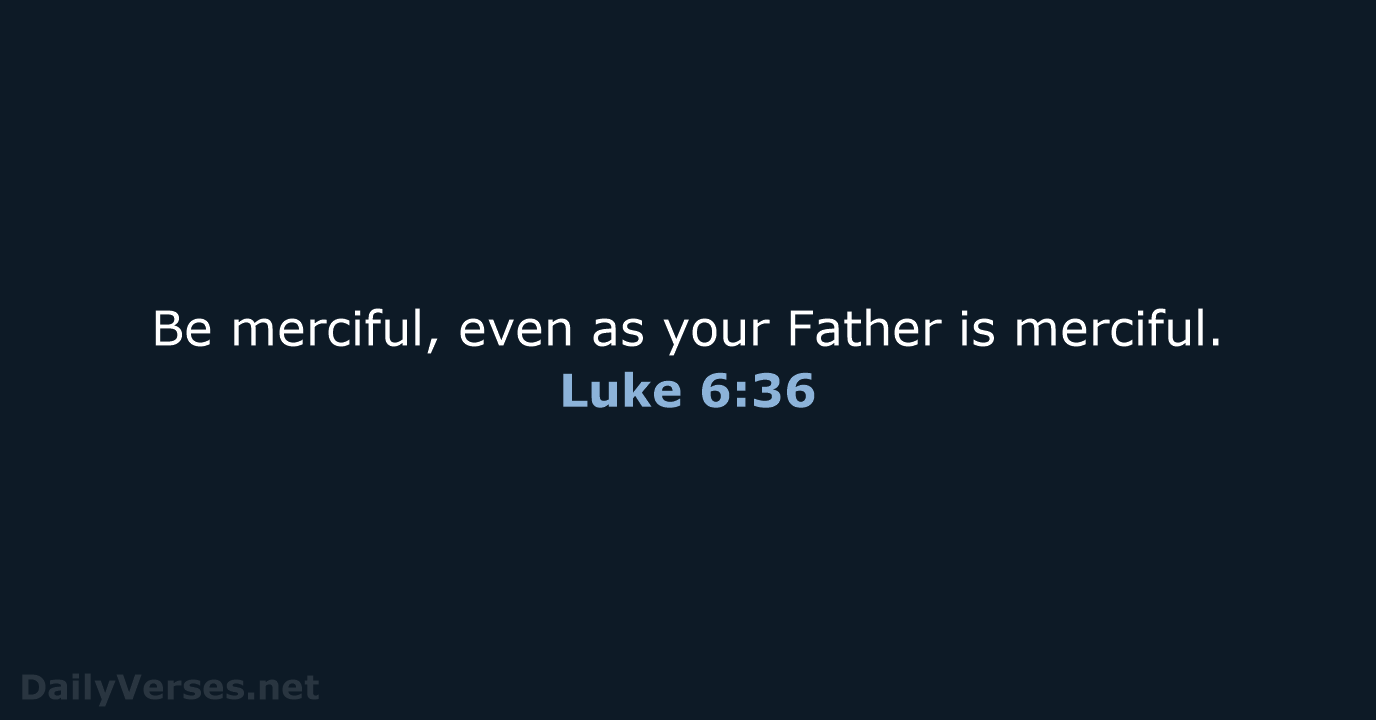 Be merciful, even as your Father is merciful. Luke 6:36