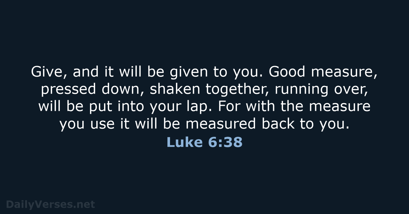 Give, and it will be given to you. Good measure, pressed down… Luke 6:38