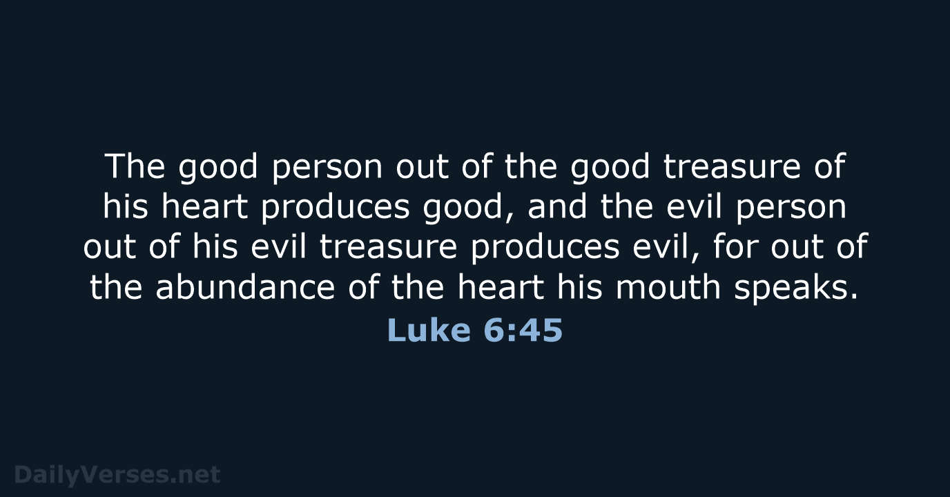 The good person out of the good treasure of his heart produces… Luke 6:45