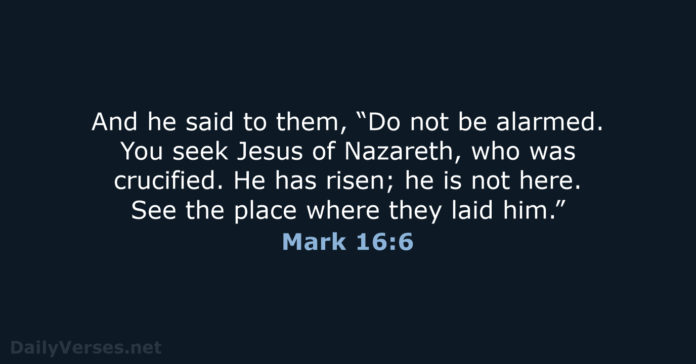 And he said to them, “Do not be alarmed. You seek Jesus… Mark 16:6