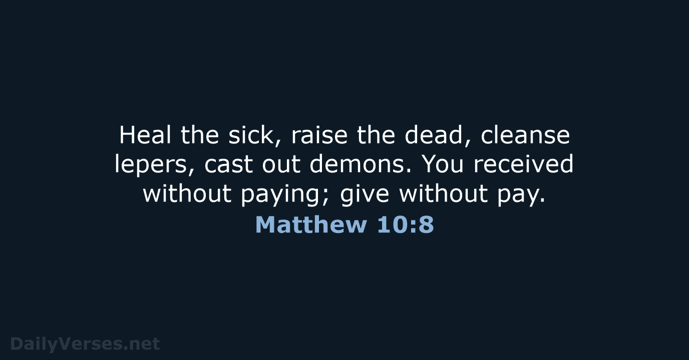 Heal the sick, raise the dead, cleanse lepers, cast out demons. You… Matthew 10:8