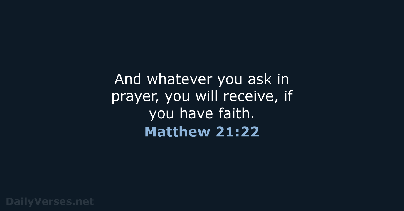 And whatever you ask in prayer, you will receive, if you have faith. Matthew 21:22