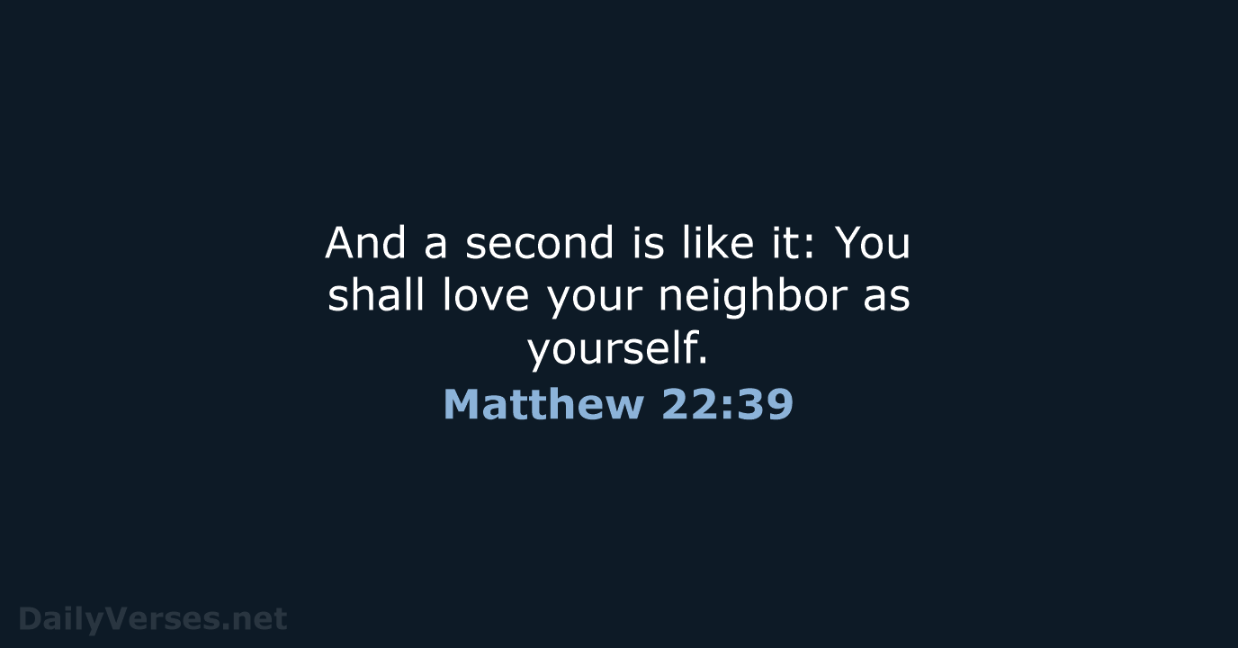 And a second is like it: You shall love your neighbor as yourself. Matthew 22:39