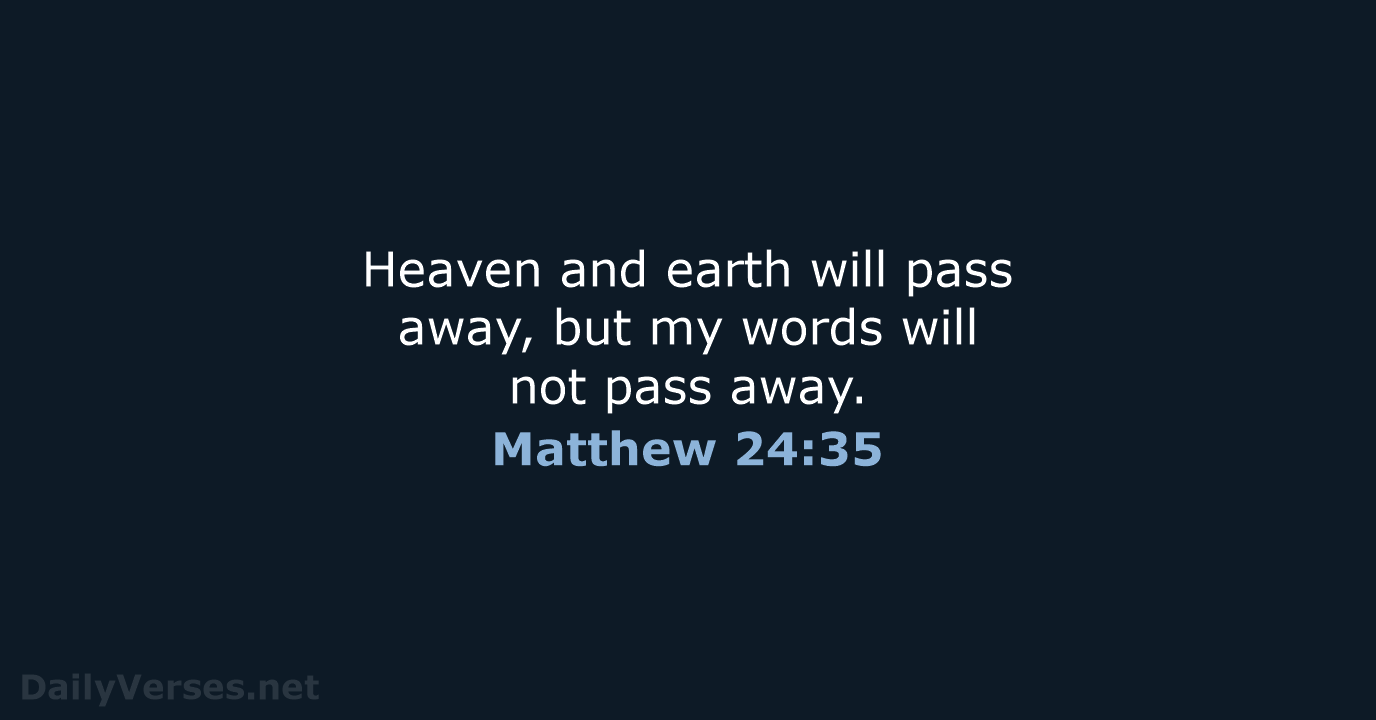 Heaven and earth will pass away, but my words will not pass away. Matthew 24:35