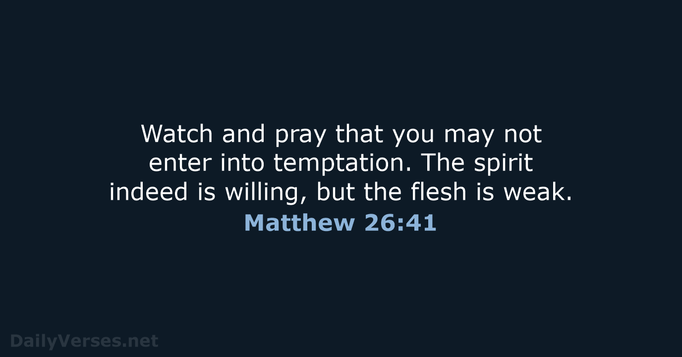 Watch and pray that you may not enter into temptation. The spirit… Matthew 26:41