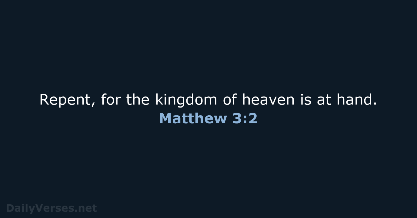 Repent, for the kingdom of heaven is at hand. Matthew 3:2