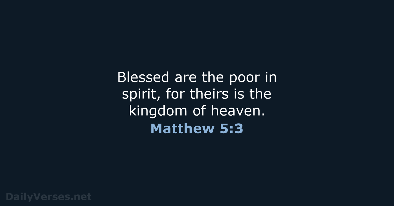 Blessed are the poor in spirit, for theirs is the kingdom of heaven. Matthew 5:3