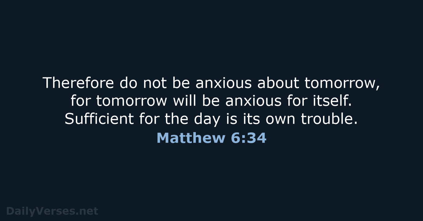 Therefore do not be anxious about tomorrow, for tomorrow will be anxious… Matthew 6:34