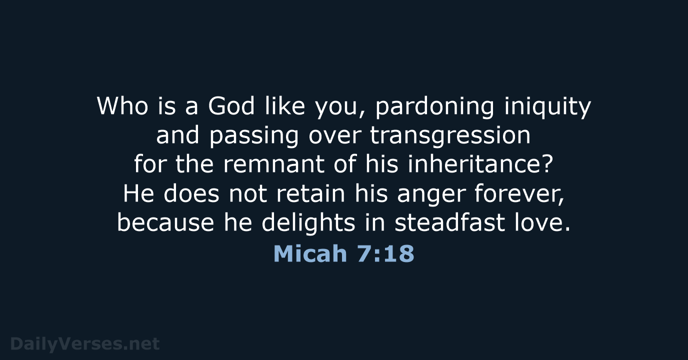 Who is a God like you, pardoning iniquity and passing over transgression… Micah 7:18