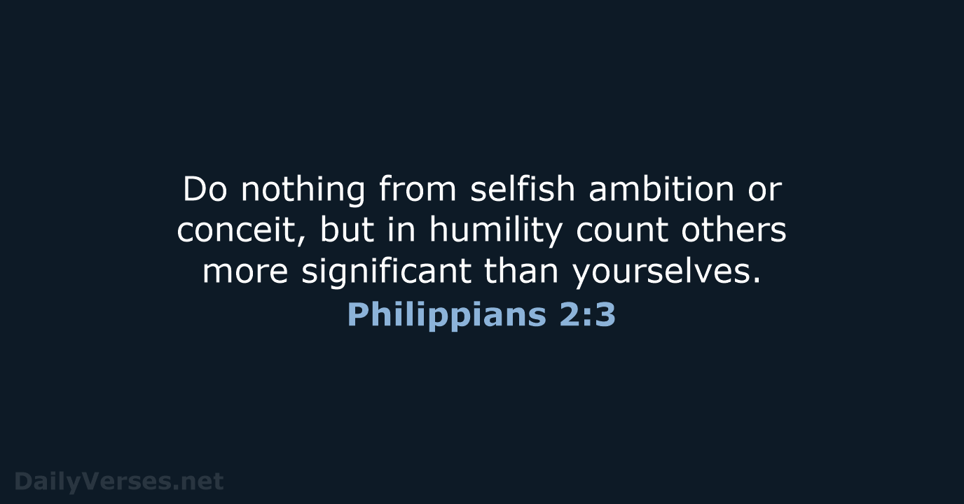 Do nothing from selfish ambition or conceit, but in humility count others… Philippians 2:3