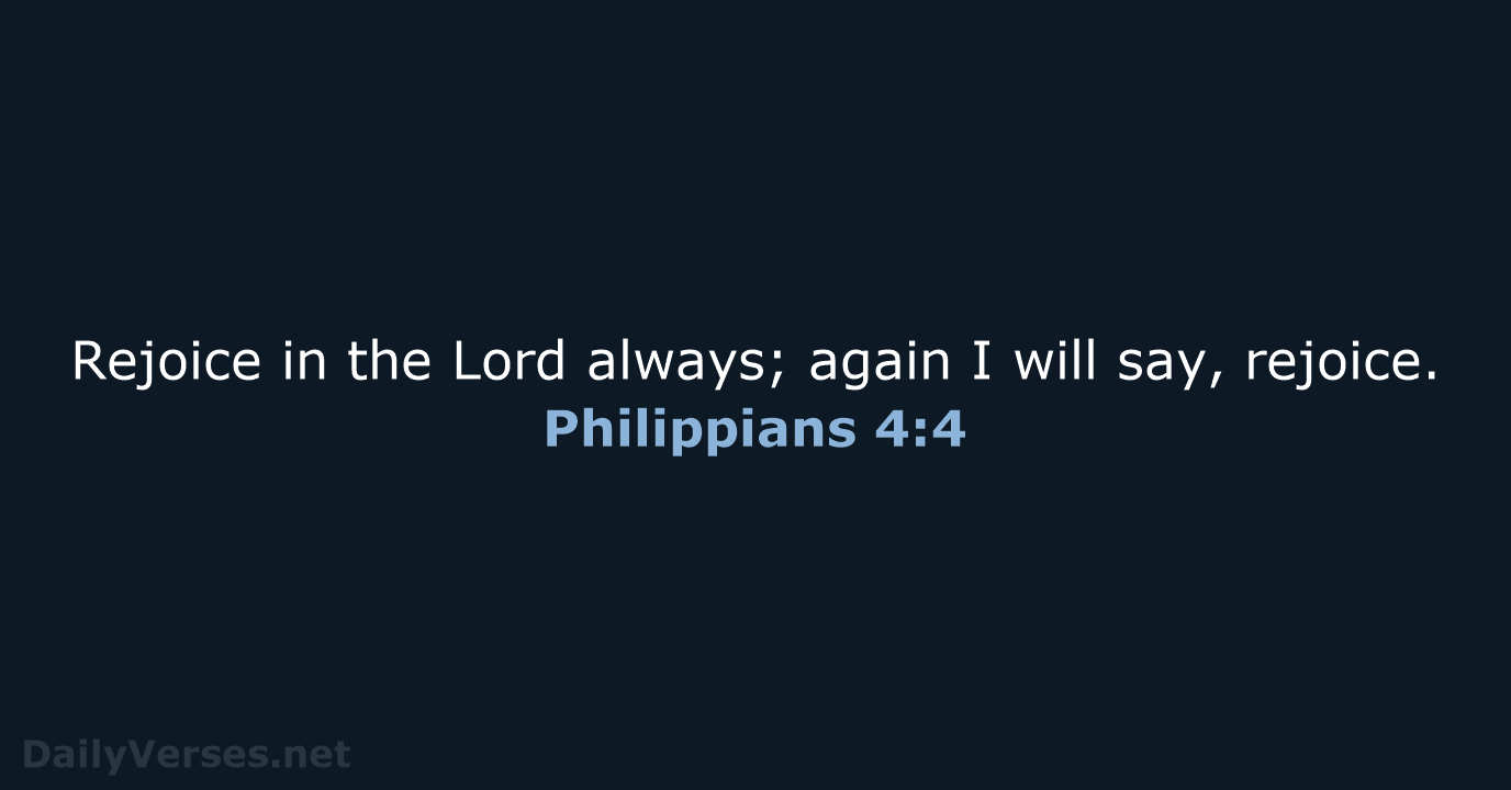 Rejoice in the Lord always; again I will say, rejoice. Philippians 4:4