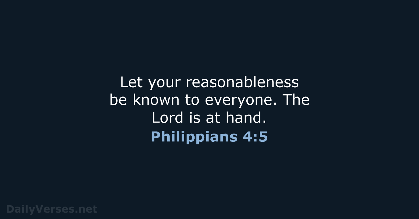Let your reasonableness be known to everyone. The Lord is at hand. Philippians 4:5