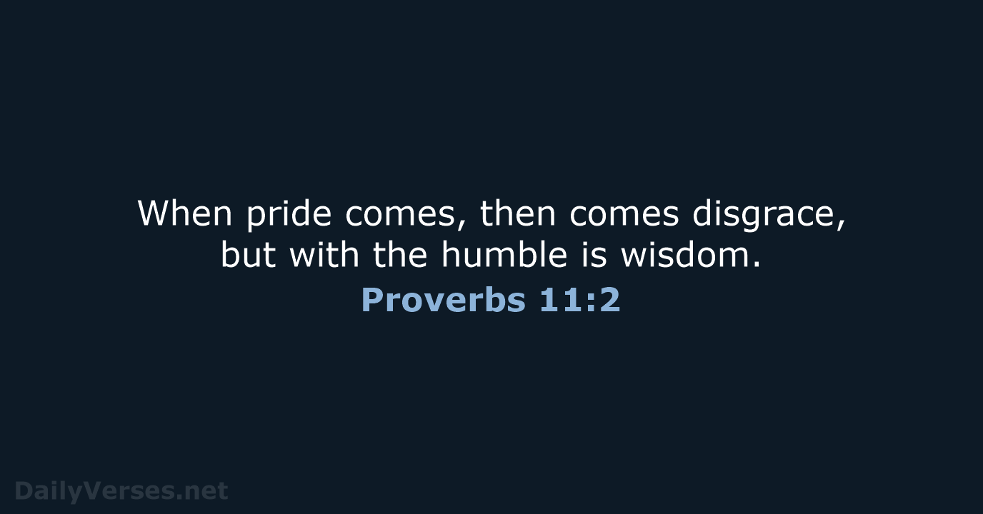 When pride comes, then comes disgrace, but with the humble is wisdom. Proverbs 11:2