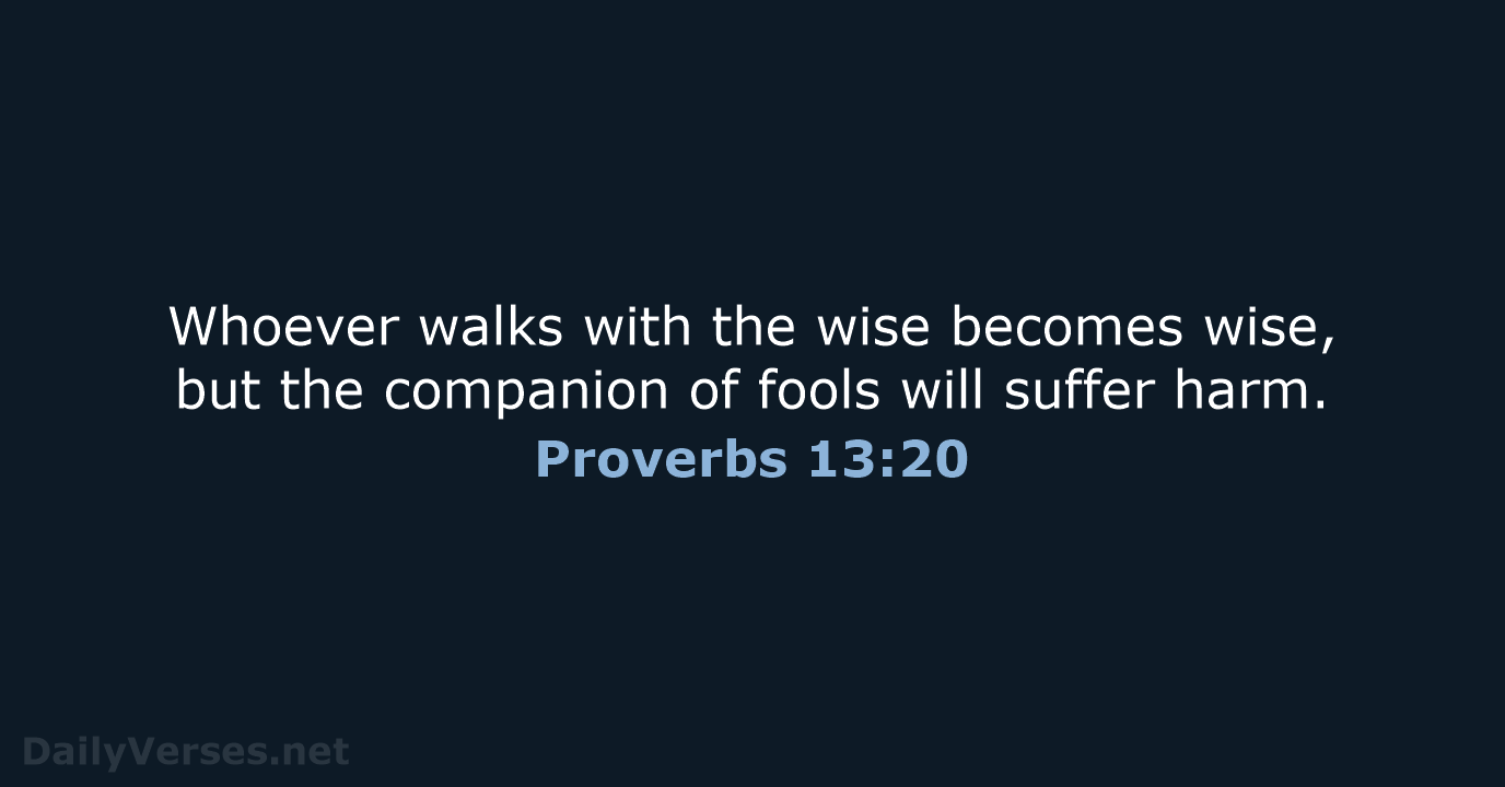 Whoever walks with the wise becomes wise, but the companion of fools… Proverbs 13:20