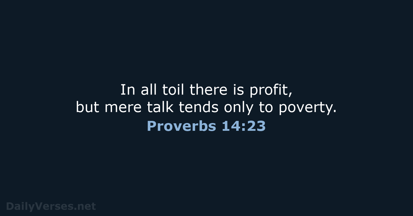 In all toil there is profit, but mere talk tends only to poverty. Proverbs 14:23