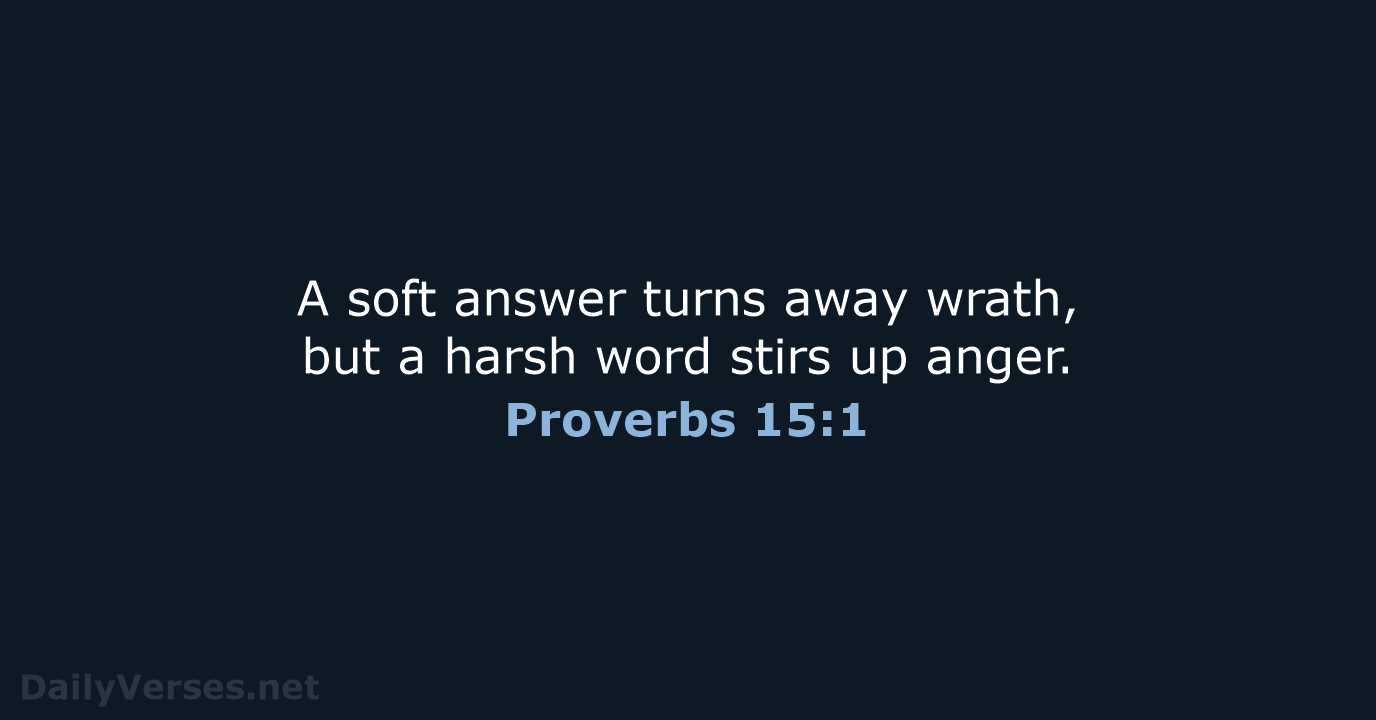A soft answer turns away wrath, but a harsh word stirs up anger. Proverbs 15:1