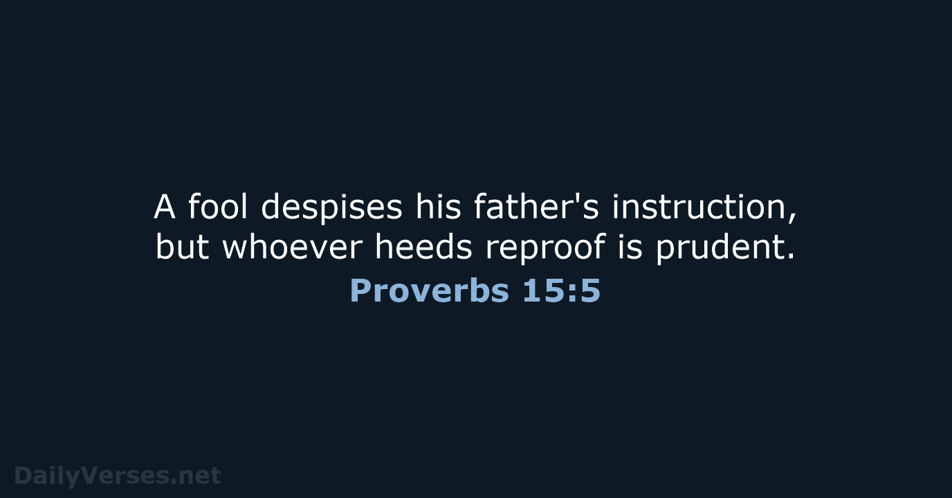 A fool despises his father's instruction, but whoever heeds reproof is prudent. Proverbs 15:5