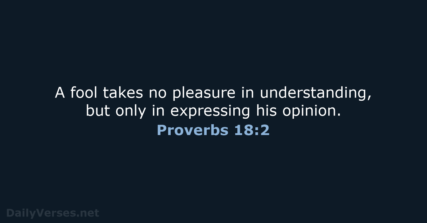 A fool takes no pleasure in understanding, but only in expressing his opinion. Proverbs 18:2