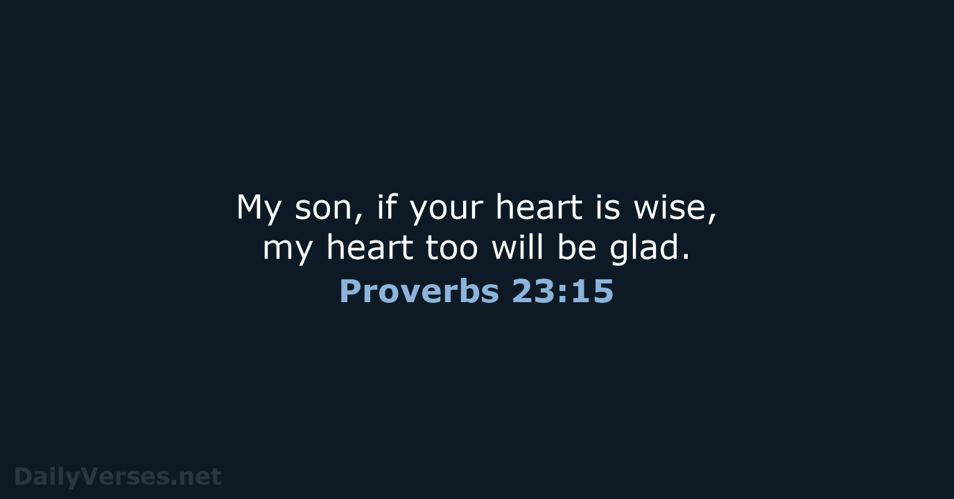 My son, if your heart is wise, my heart too will be glad. Proverbs 23:15