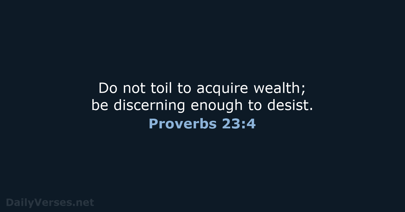 Do not toil to acquire wealth; be discerning enough to desist. Proverbs 23:4