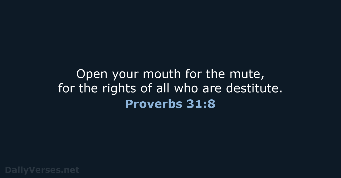 Open your mouth for the mute, for the rights of all who are destitute. Proverbs 31:8