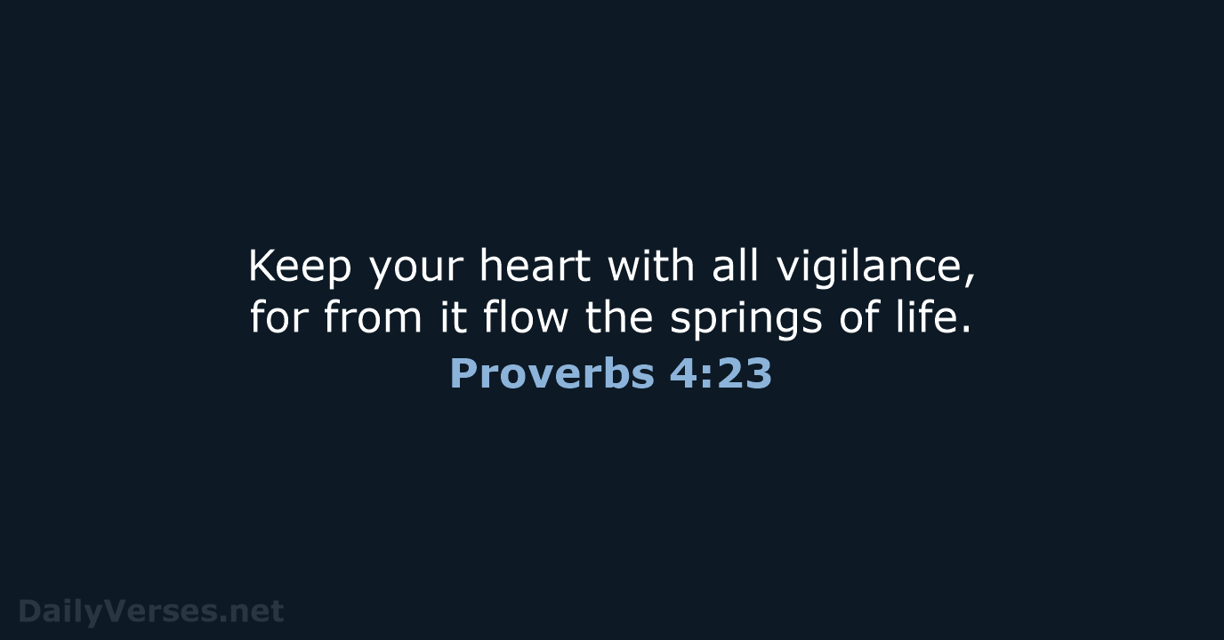 Keep your heart with all vigilance, for from it flow the springs of life. Proverbs 4:23