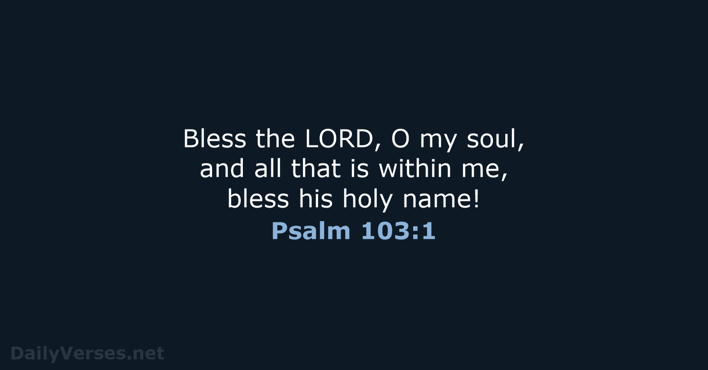 Bless the LORD, O my soul, and all that is within me… Psalm 103:1