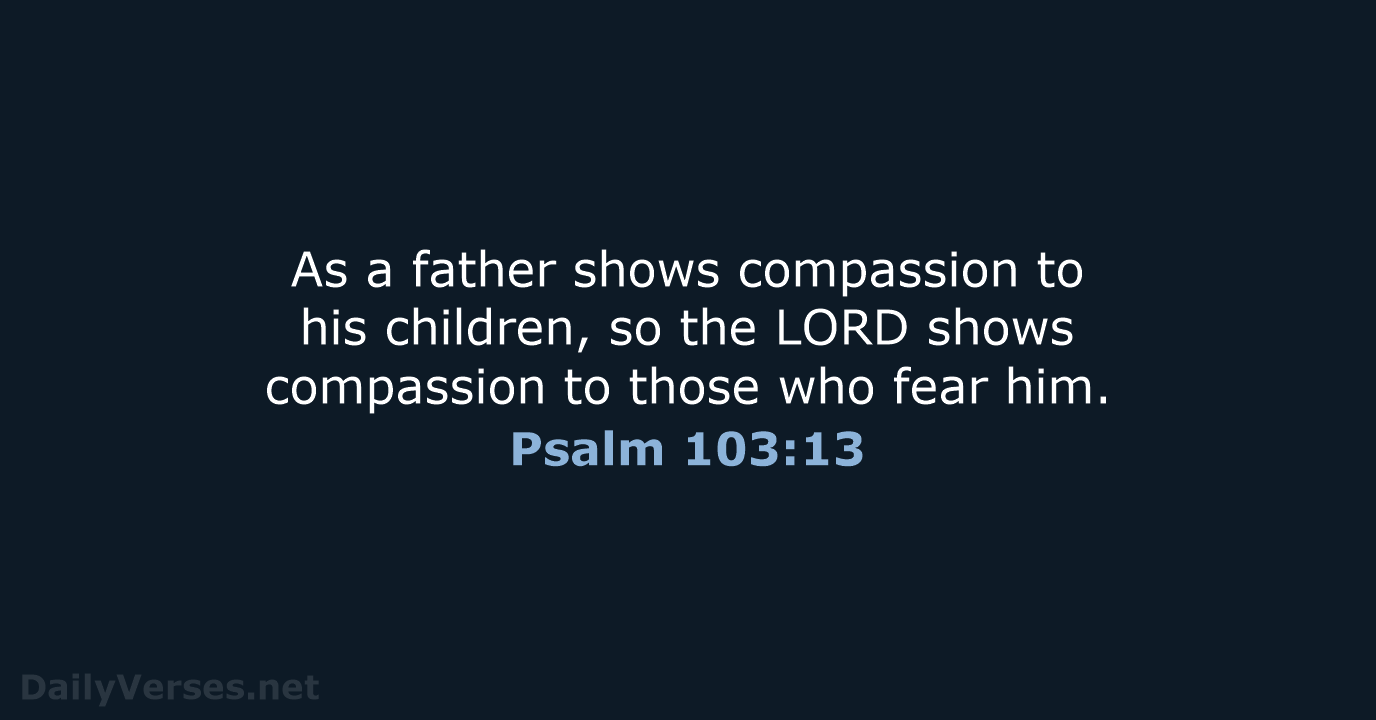 As a father shows compassion to his children, so the LORD shows… Psalm 103:13