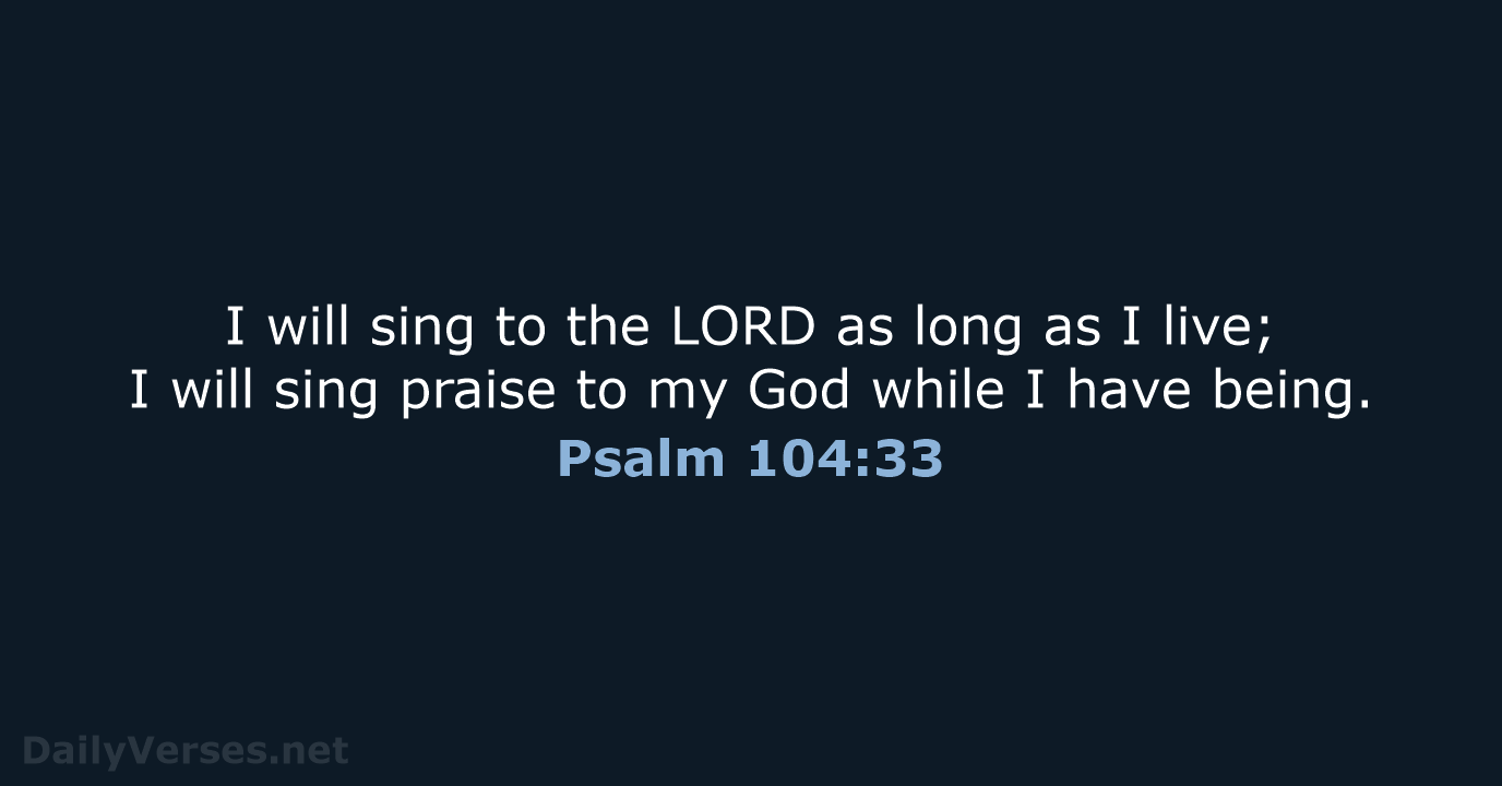 I will sing to the LORD as long as I live; I… Psalm 104:33