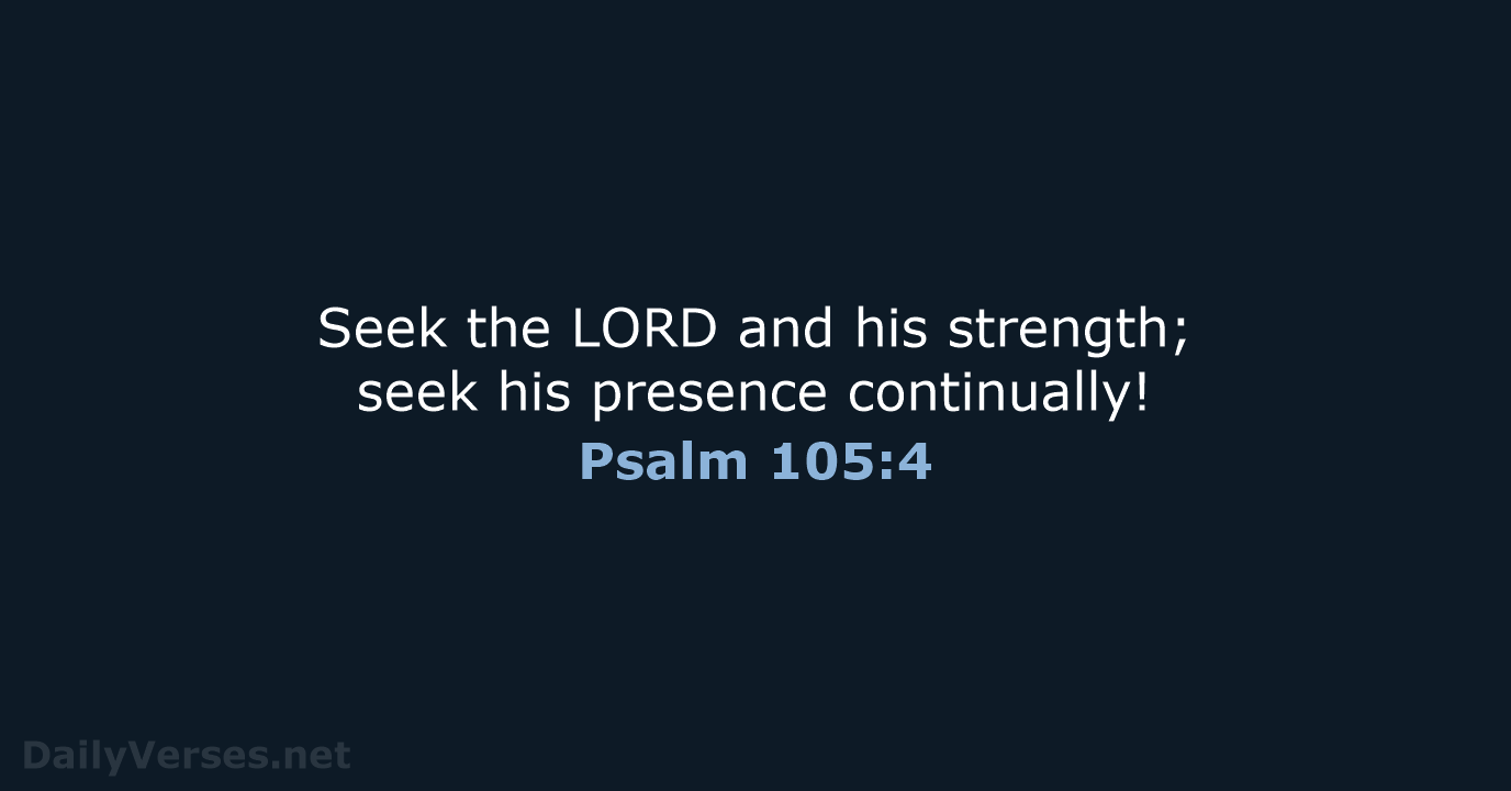 Seek the LORD and his strength; seek his presence continually! Psalm 105:4